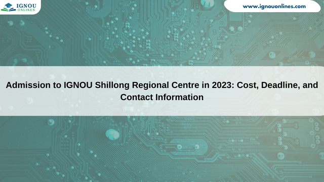 Admission to IGNOU Shillong Regional Centre in 2023: Cost, Deadline, and Contact Information